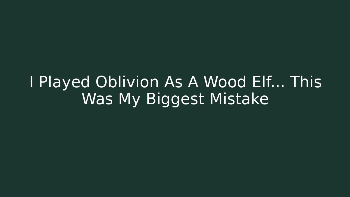 I Played Oblivion As A Wood Elf... This Was My Biggest Mistake