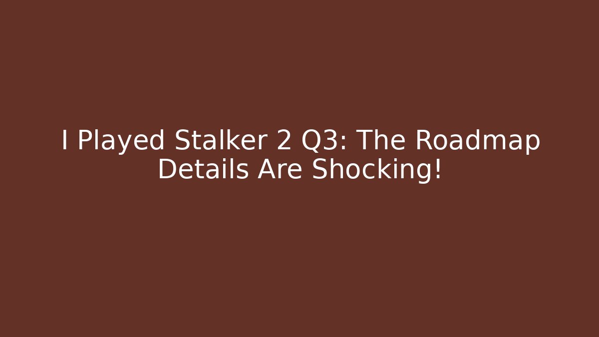I Played Stalker 2 Q3: The Roadmap Details Are Shocking!