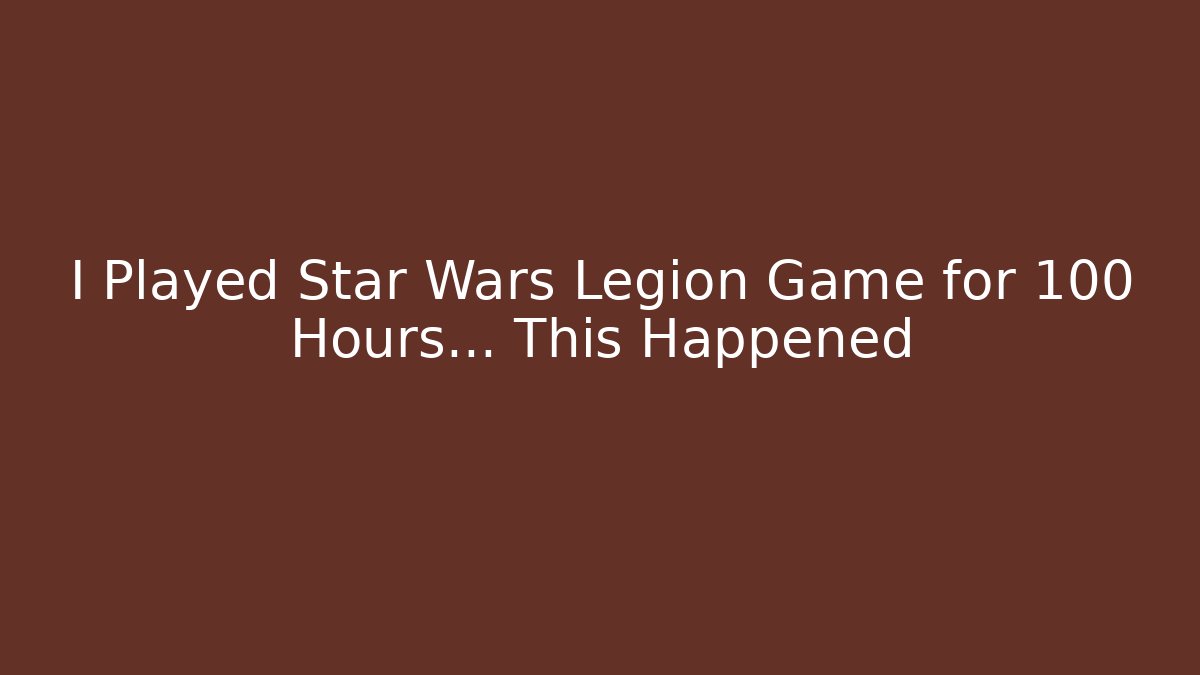 I Played Star Wars Legion Game for 100 Hours… This Happened