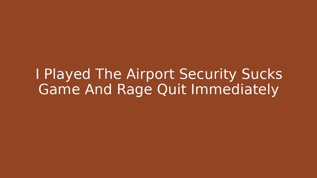 I Played The Airport Security Sucks Game And Rage Quit Immediately