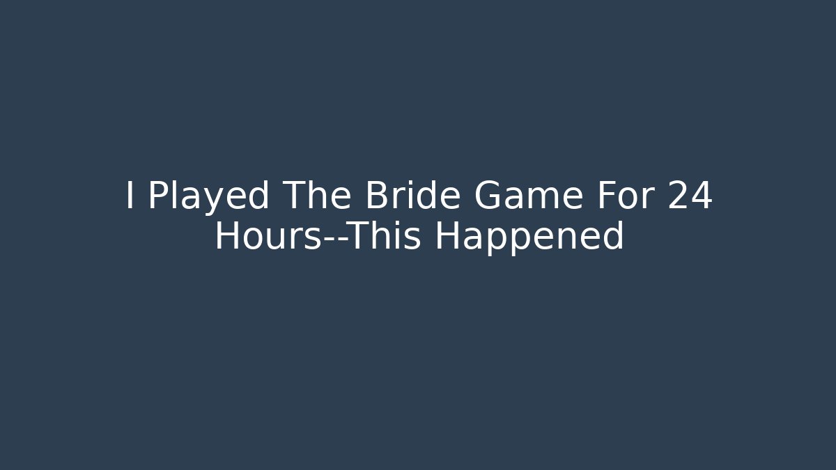 I Played The Bride Game For 24 Hours—This Happened