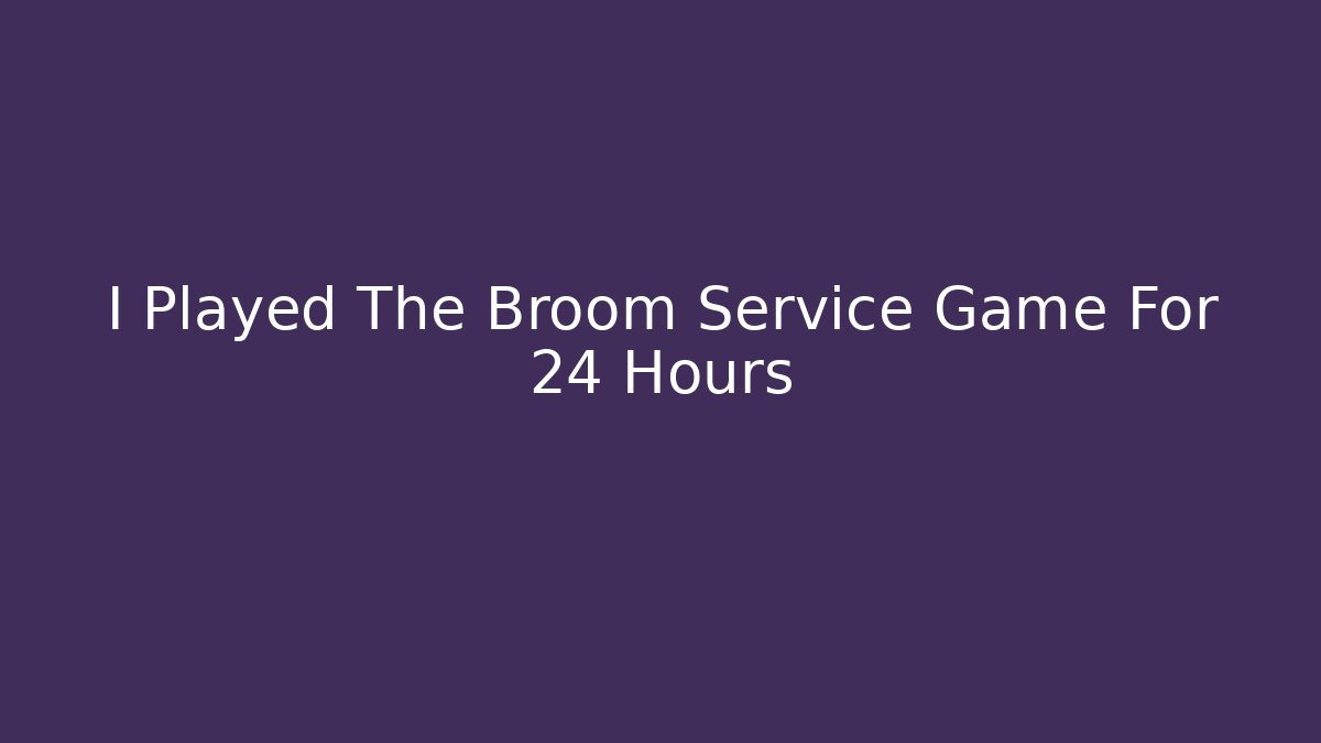 I Played The Broom Service Game For 24 Hours