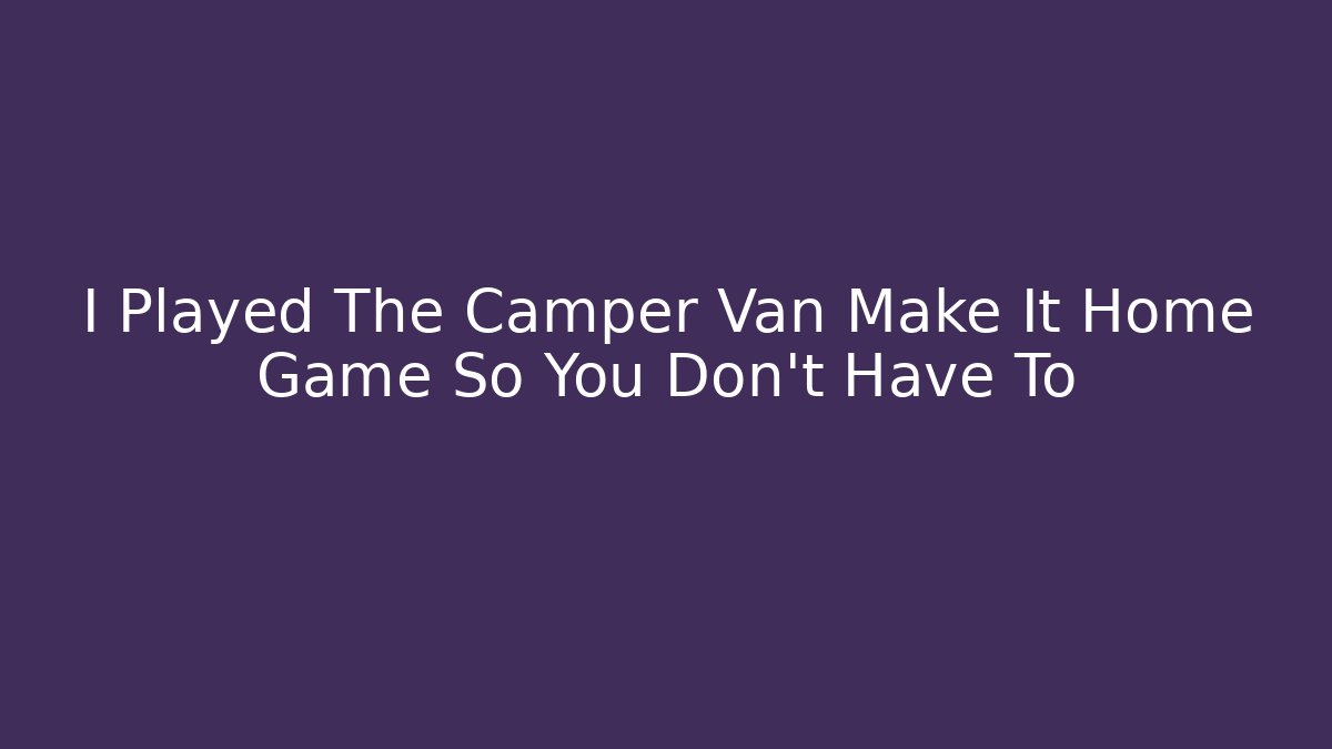 I Played The Camper Van Make It Home Game So You Don't Have To
