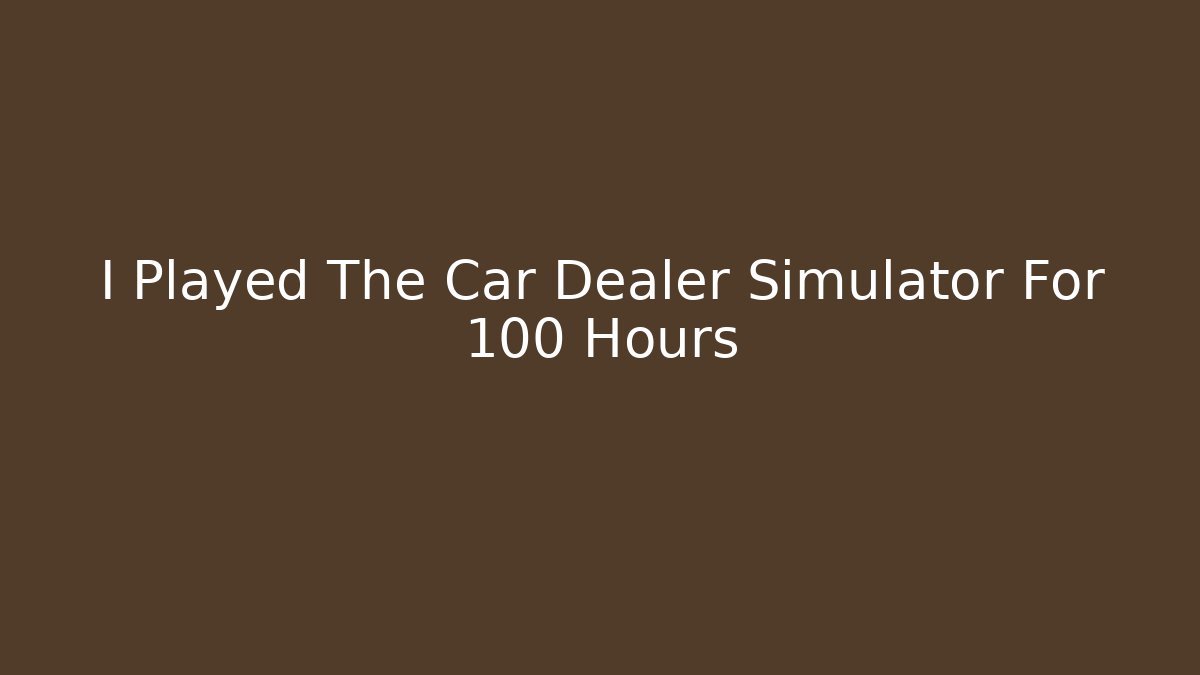 I Played The Car Dealer Simulator For 100 Hours - Create More Assets
