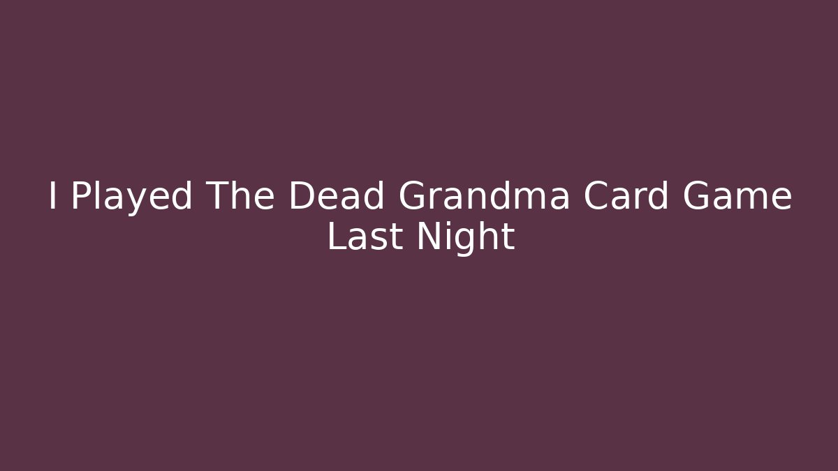 I Played The Dead Grandma Card Game Last Night