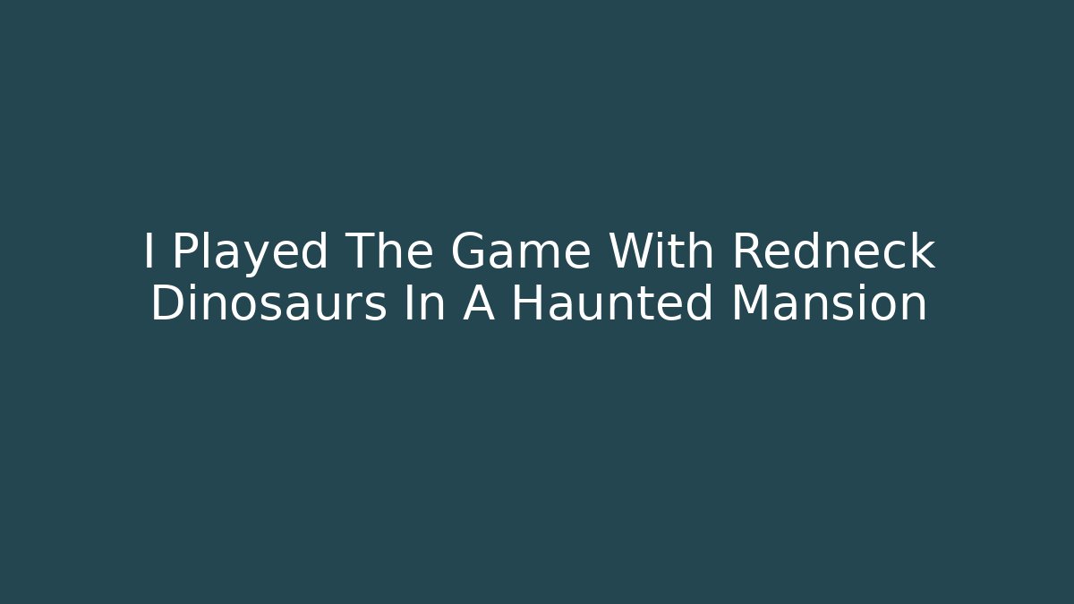 I Played The Game With Redneck Dinosaurs In A Haunted Mansion