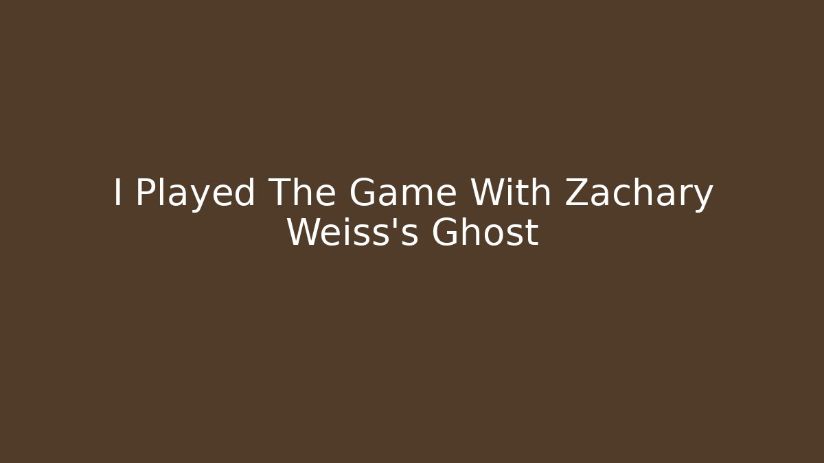 I Played The Game With Zachary Weiss's Ghost
