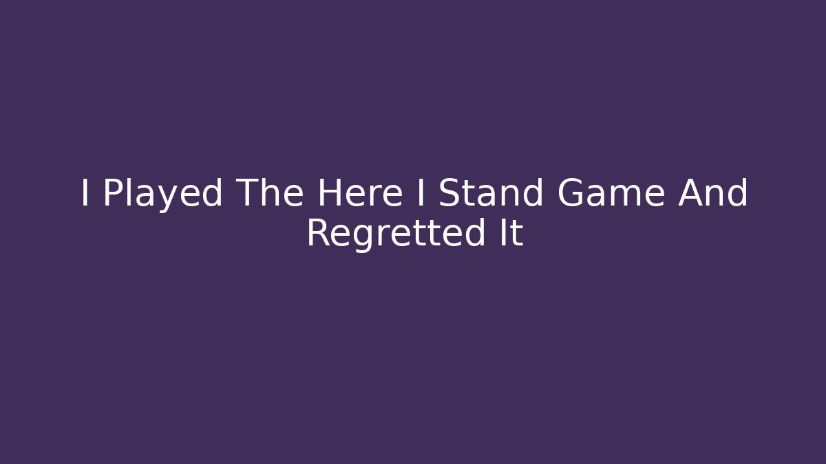 I Played The Here I Stand Game And Regretted It