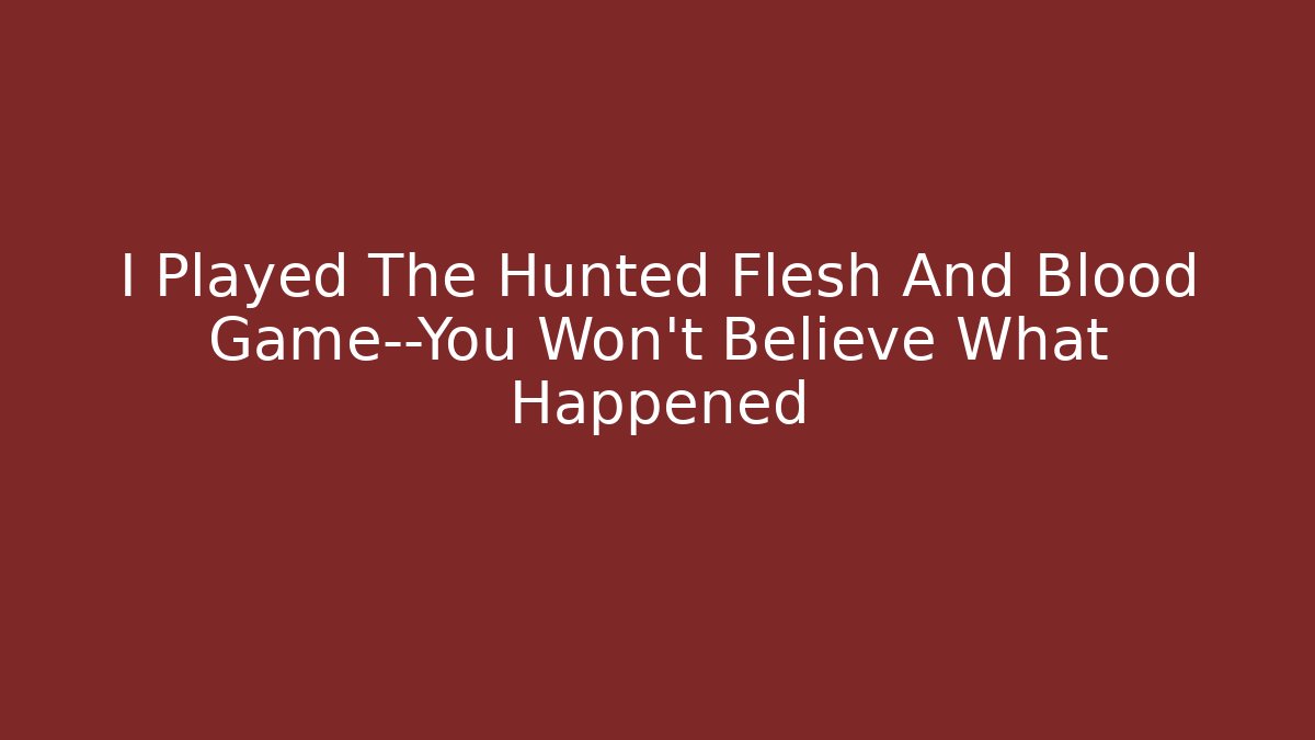 I Played The Hunted Flesh And Blood Game—You Won't Believe What Happened
