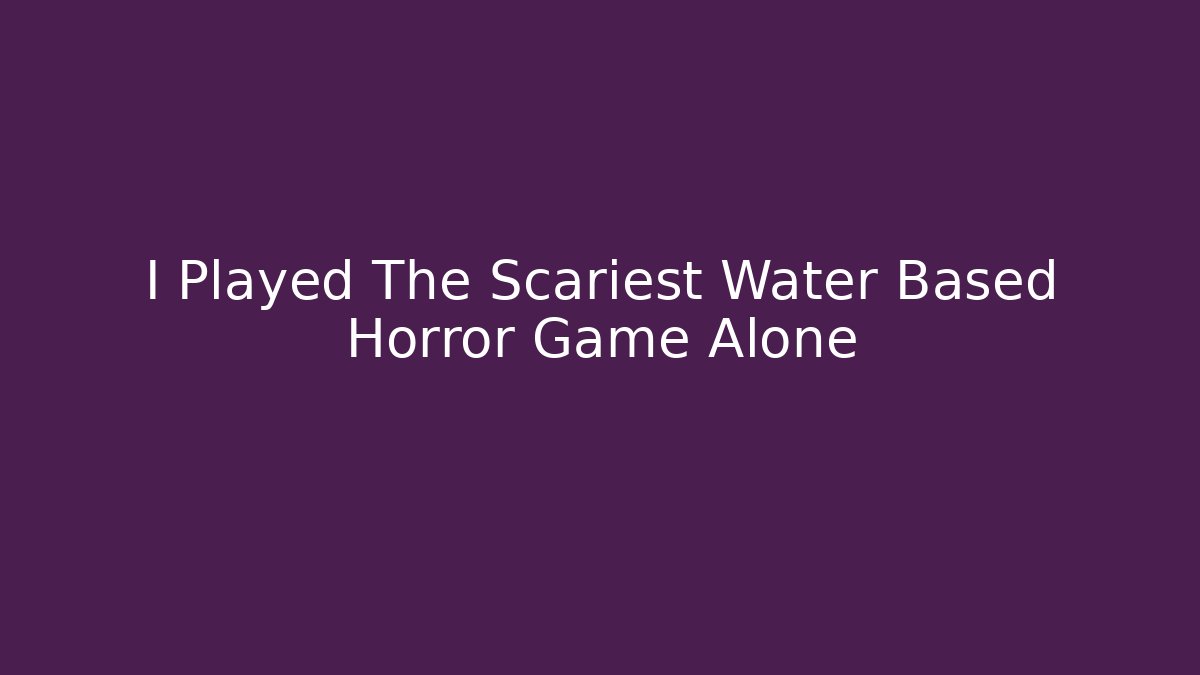I Played The Scariest Water Based Horror Game Alone