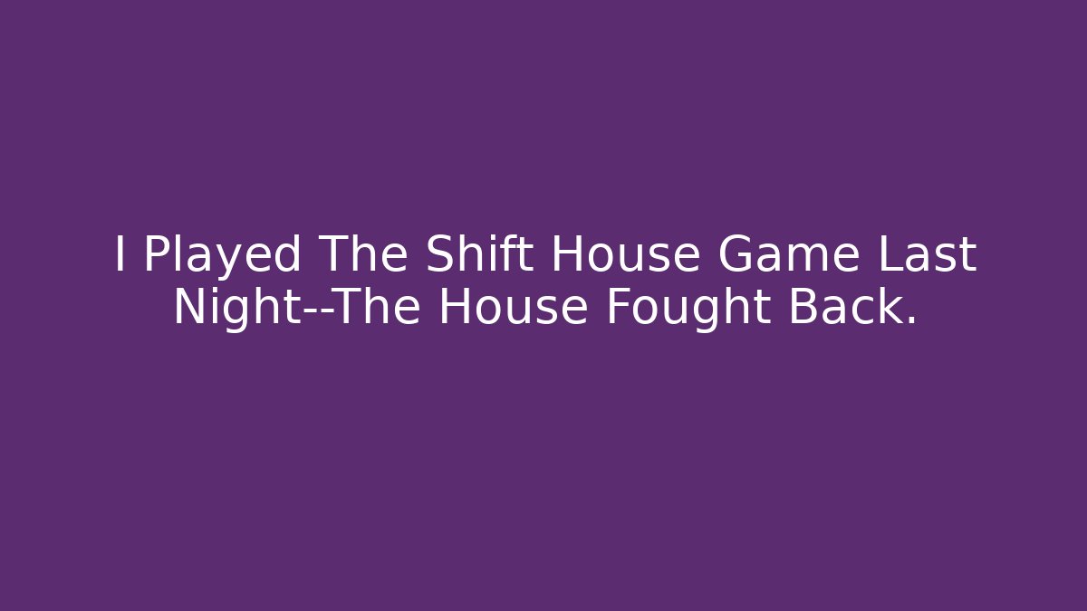 I Played The Shift House Game Last Night—The House Fought Back.