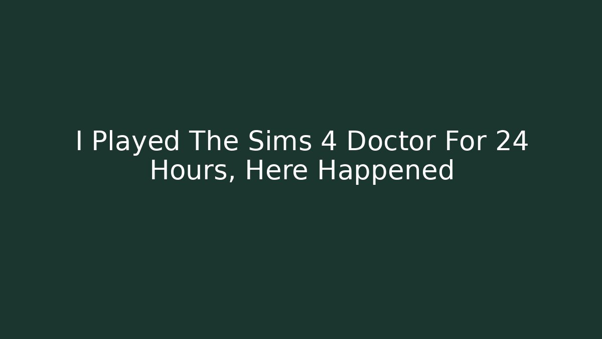 I Played The Sims 4 Doctor For 24 Hours, Here Happened