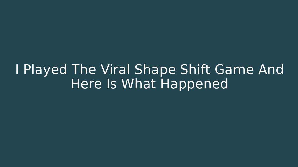 I Played The Viral Shape Shift Game And Here Is What Happened