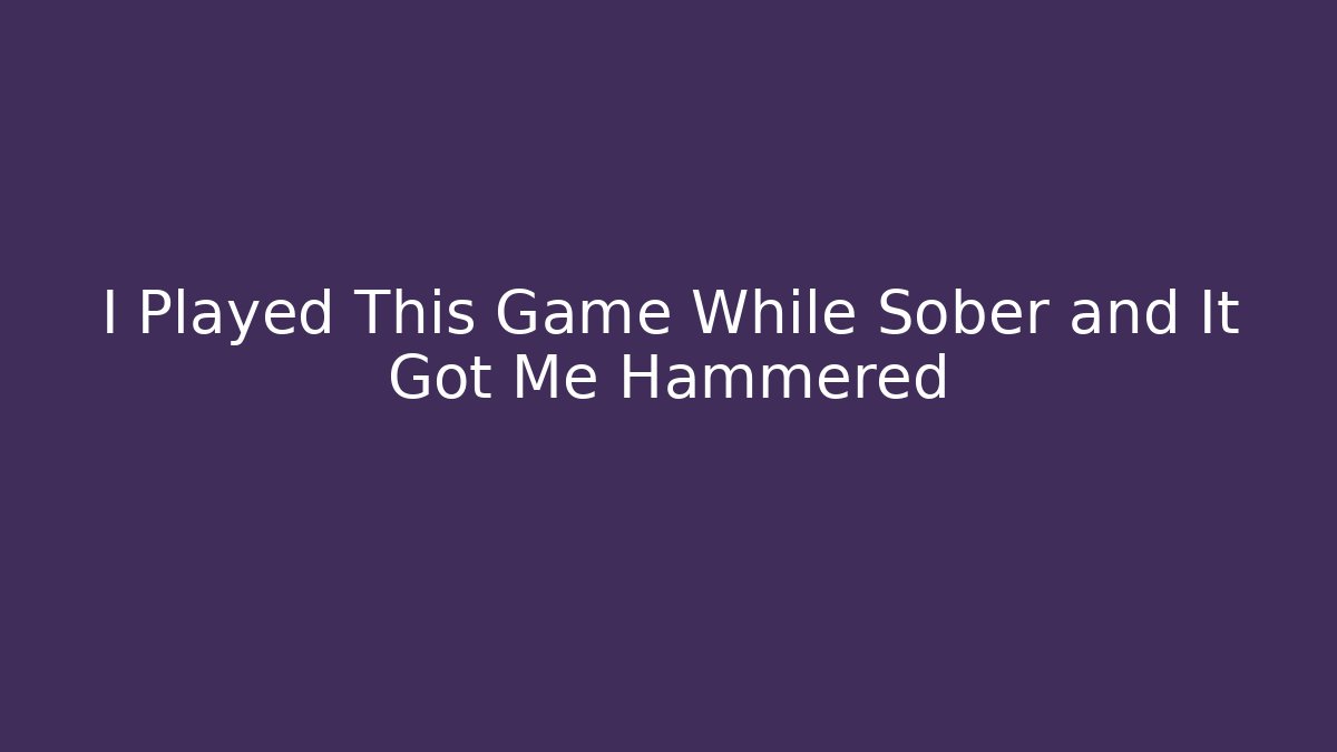 I Played This Game While Sober and It Got Me Hammered