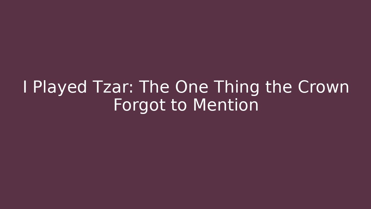 I Played Tzar: The One Thing the Crown Forgot to Mention