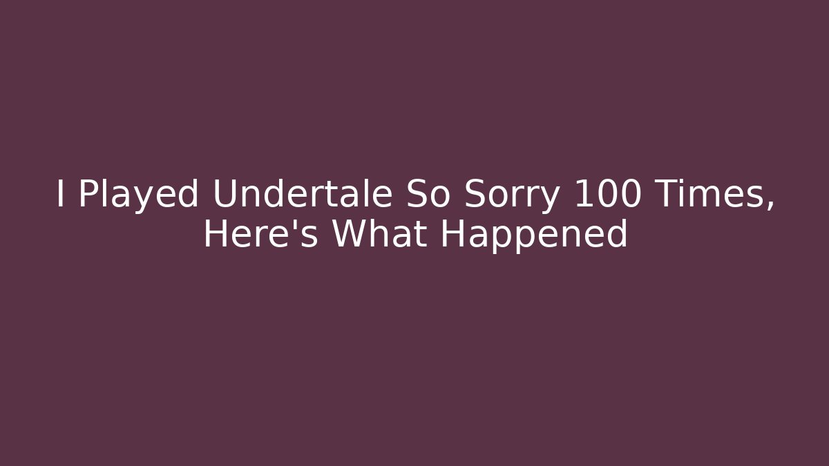 I Played Undertale So Sorry 100 Times, Here's What Happened
