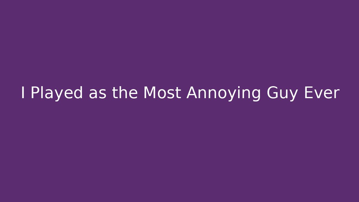 I Played as the Most Annoying Guy Ever