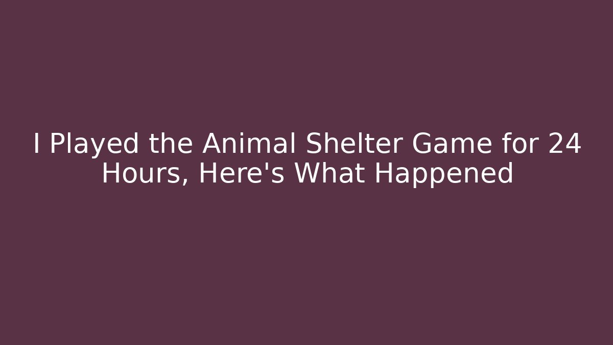 I Played the Animal Shelter Game for 24 Hours, Here's What Happened