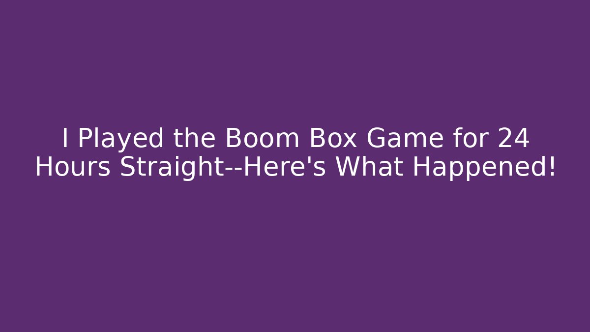 I Played the Boom Box Game for 24 Hours Straight—Here’s What Happened!