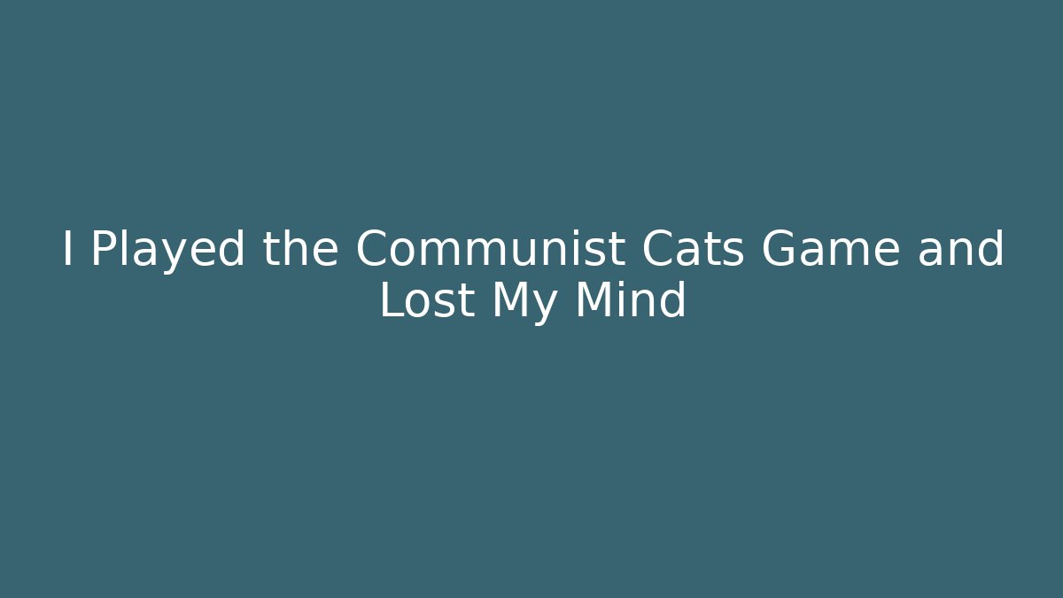 I Played the Communist Cats Game and Lost My Mind