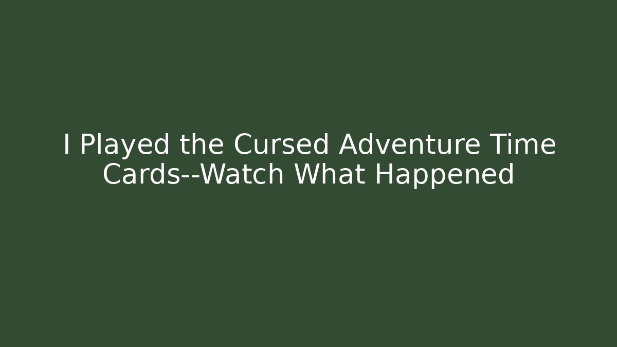 I Played the Cursed Adventure Time Cards—Watch What Happened