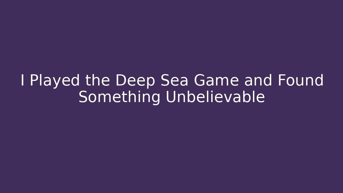 I Played the Deep Sea Game and Found Something Unbelievable