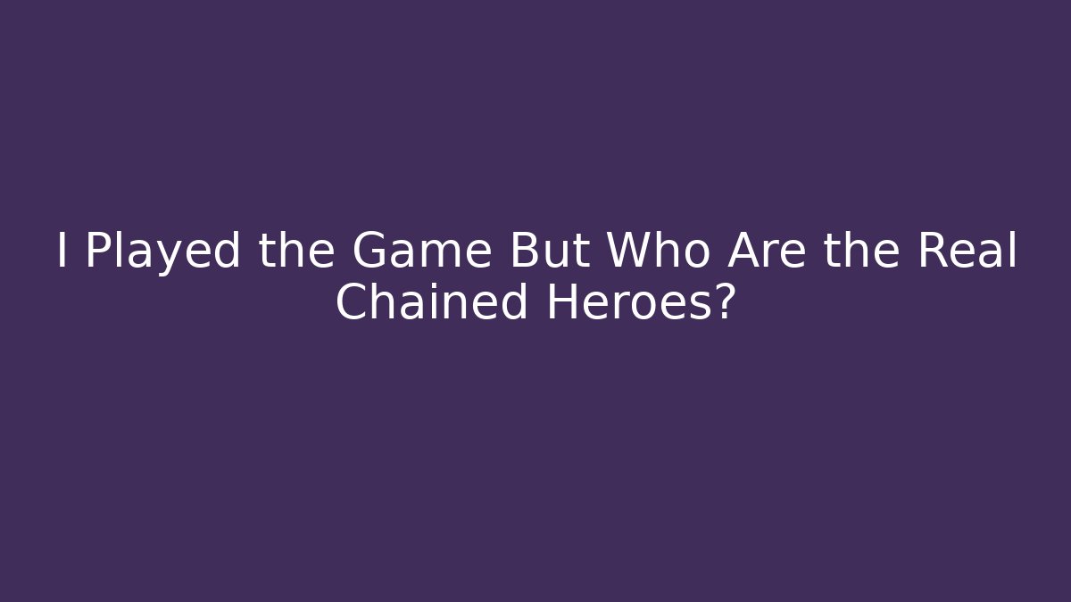 I Played the Game But Who Are the Real Chained Heroes?