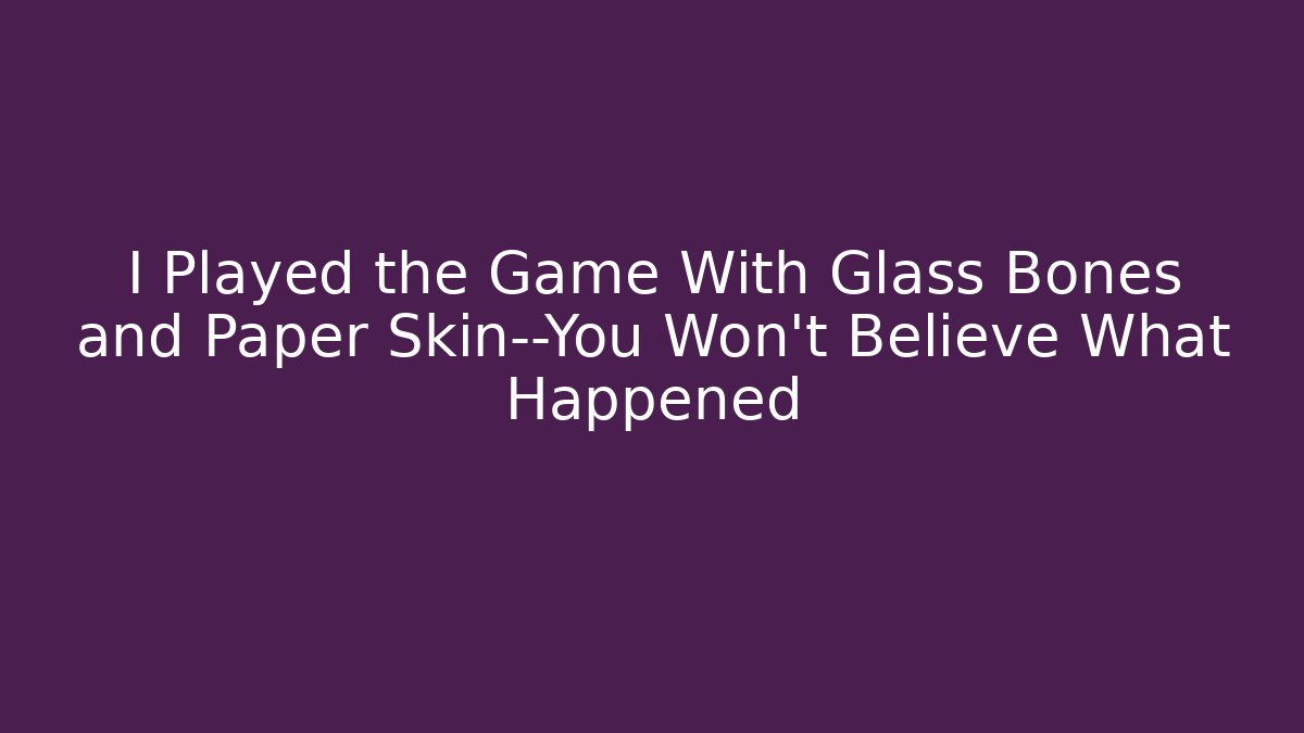I Played the Game With Glass Bones and Paper Skin—You Won't Believe What Happened
