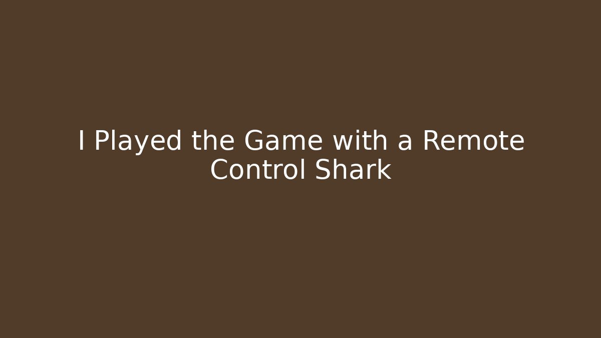 I Played the Game with a Remote Control Shark