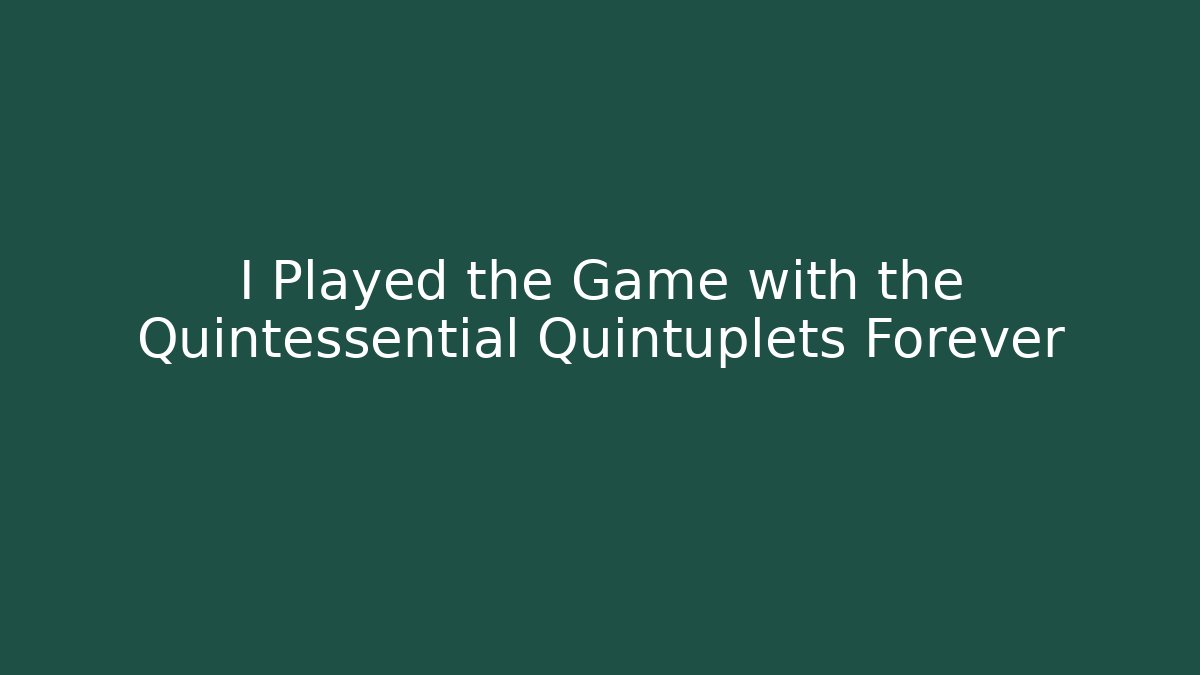 I Played the Game with the Quintessential Quintuplets Forever