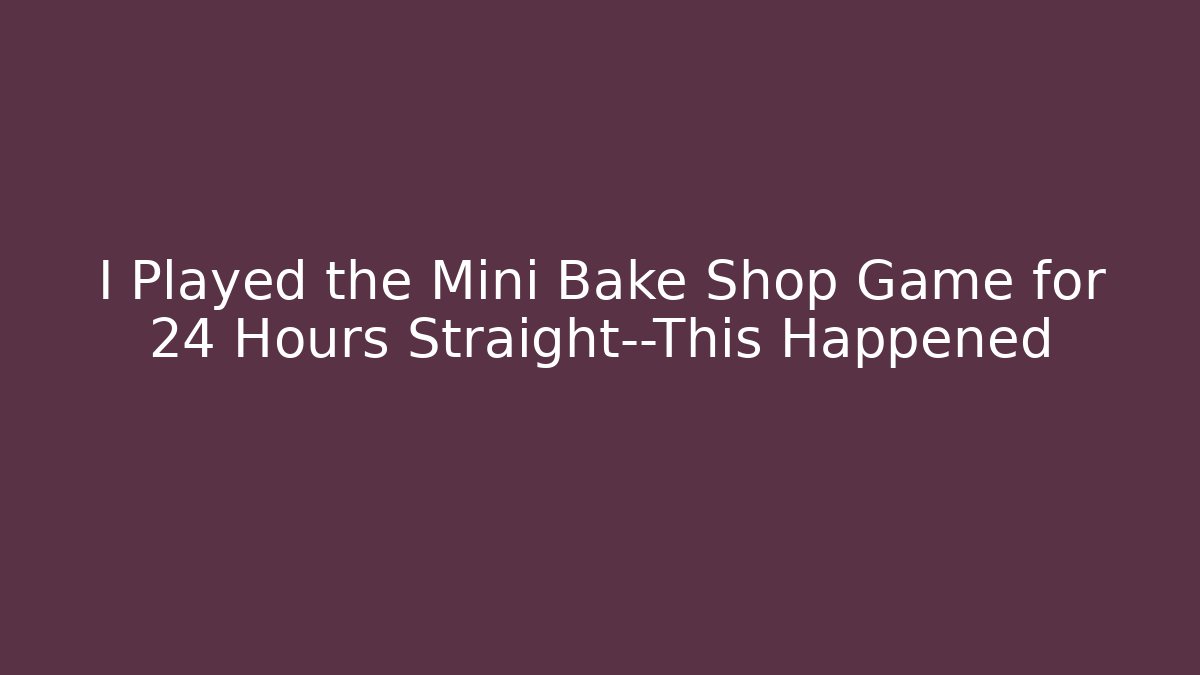 I Played the Mini Bake Shop Game for 24 Hours Straight—This Happened