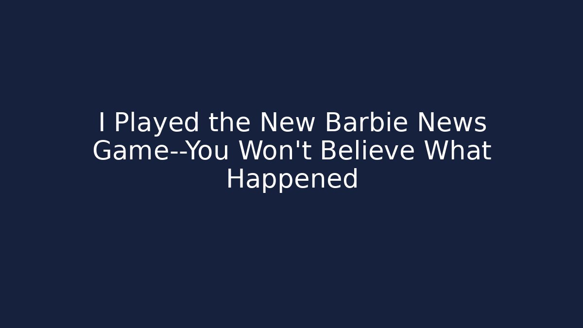 I Played the New Barbie News Game—You Won’t Believe What Happened