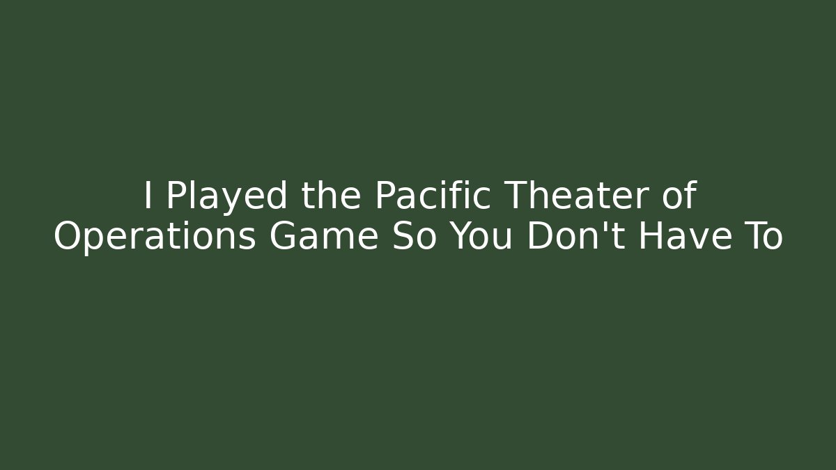 I Played the Pacific Theater of Operations Game So You Don't Have To