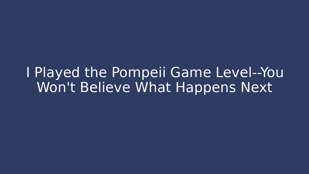 I Played the Pompeii Game Level—You Won’t Believe What Happens Next