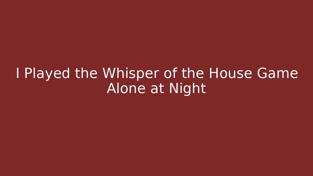 I Played the Whisper of the House Game Alone at Night
