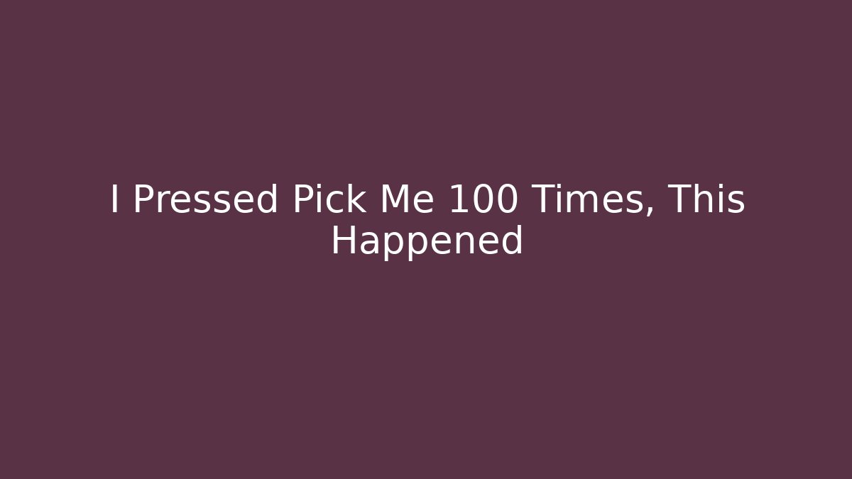 I Pressed Pick Me 100 Times, This Happened