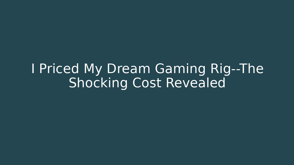 I Priced My Dream Gaming Rig—The Shocking Cost Revealed