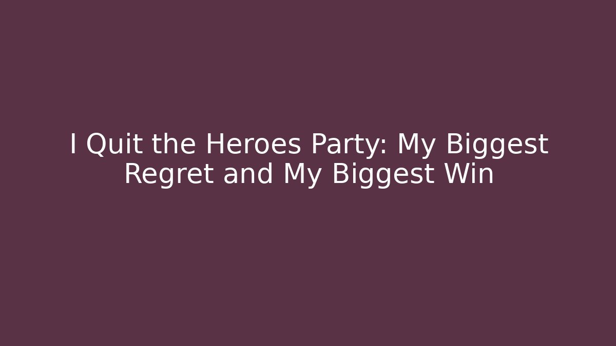 I Quit the Heroes Party: My Biggest Regret and My Biggest Win