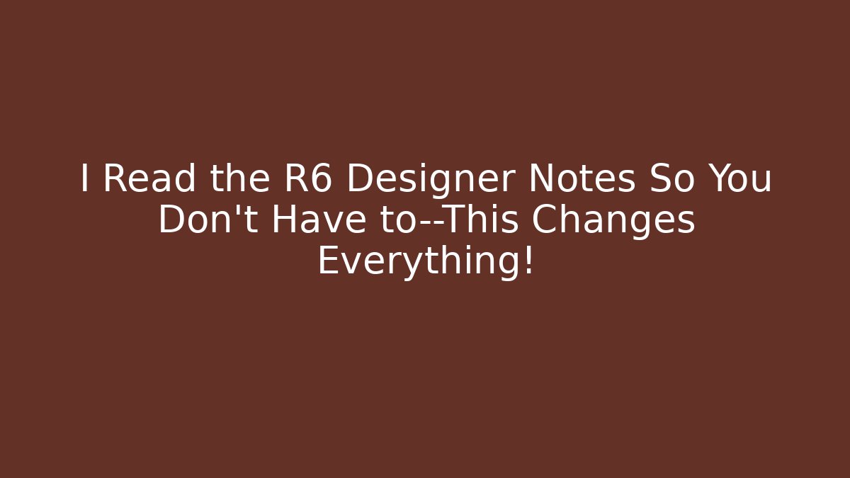 I Read the R6 Designer Notes So You Don’t Have to—This Changes Everything!