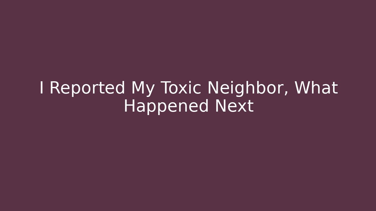 I Reported My Toxic Neighbor, What Happened Next