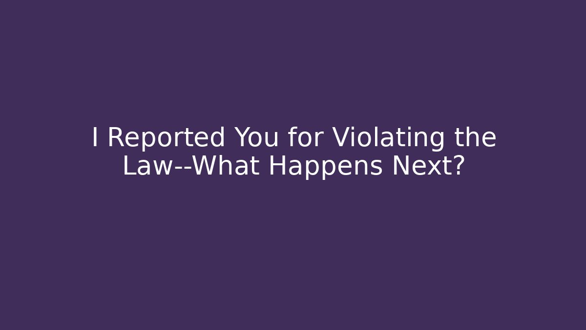 I Reported You for Violating the Law—What Happens Next?