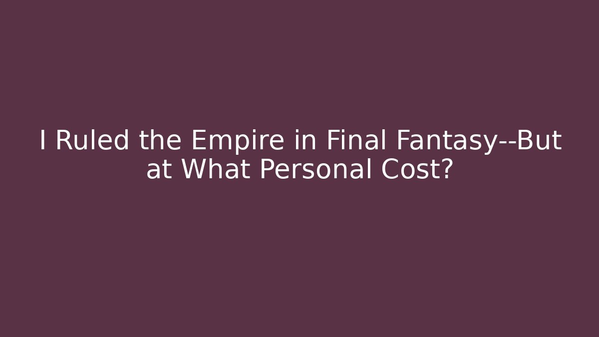 I Ruled the Empire in Final Fantasy—But at What Personal Cost?
