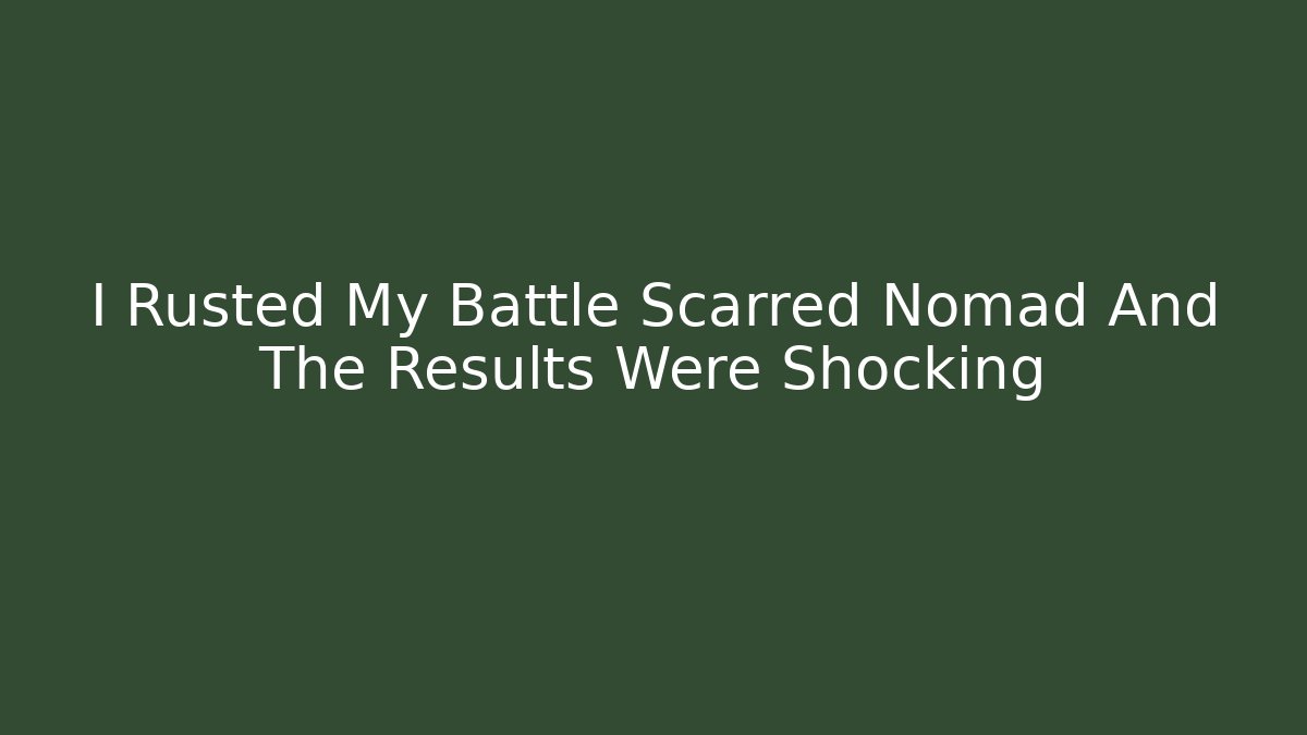 I Rusted My Battle Scarred Nomad And The Results Were Shocking