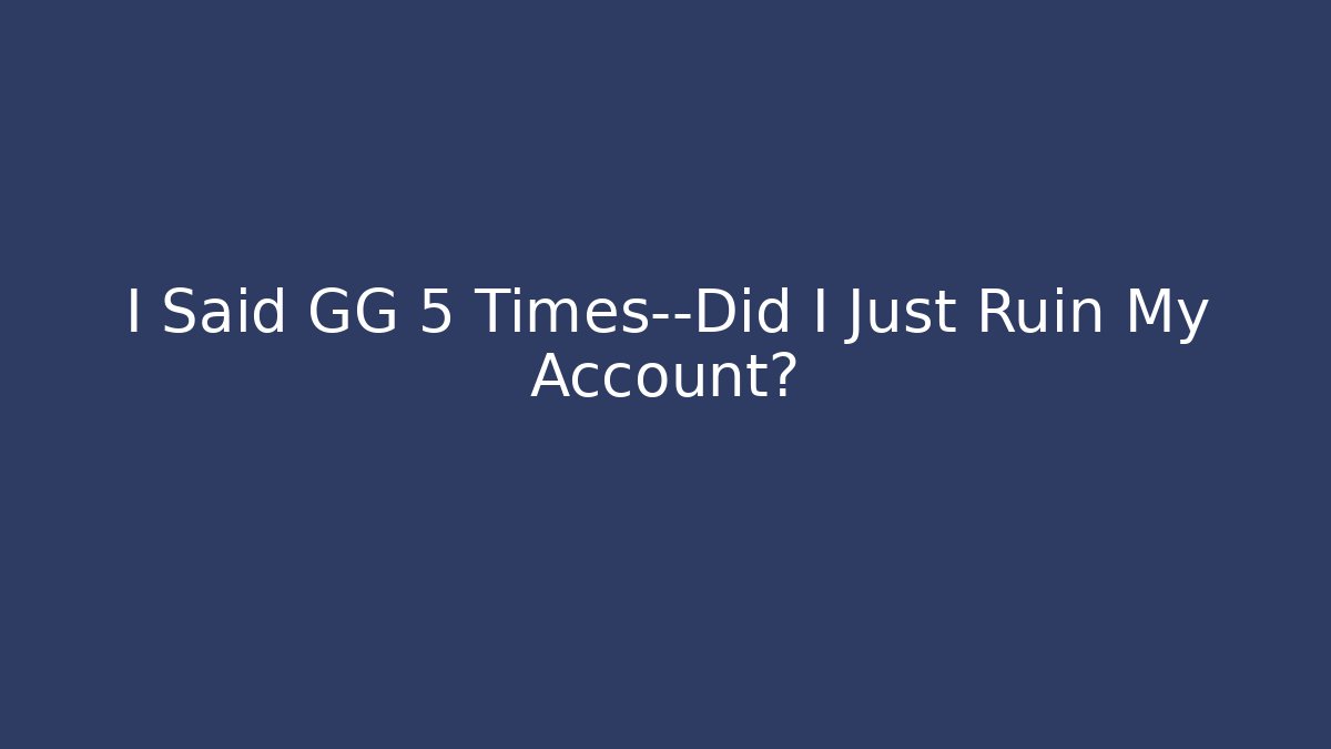 I Said GG 5 Times—Did I Just Ruin My Account?