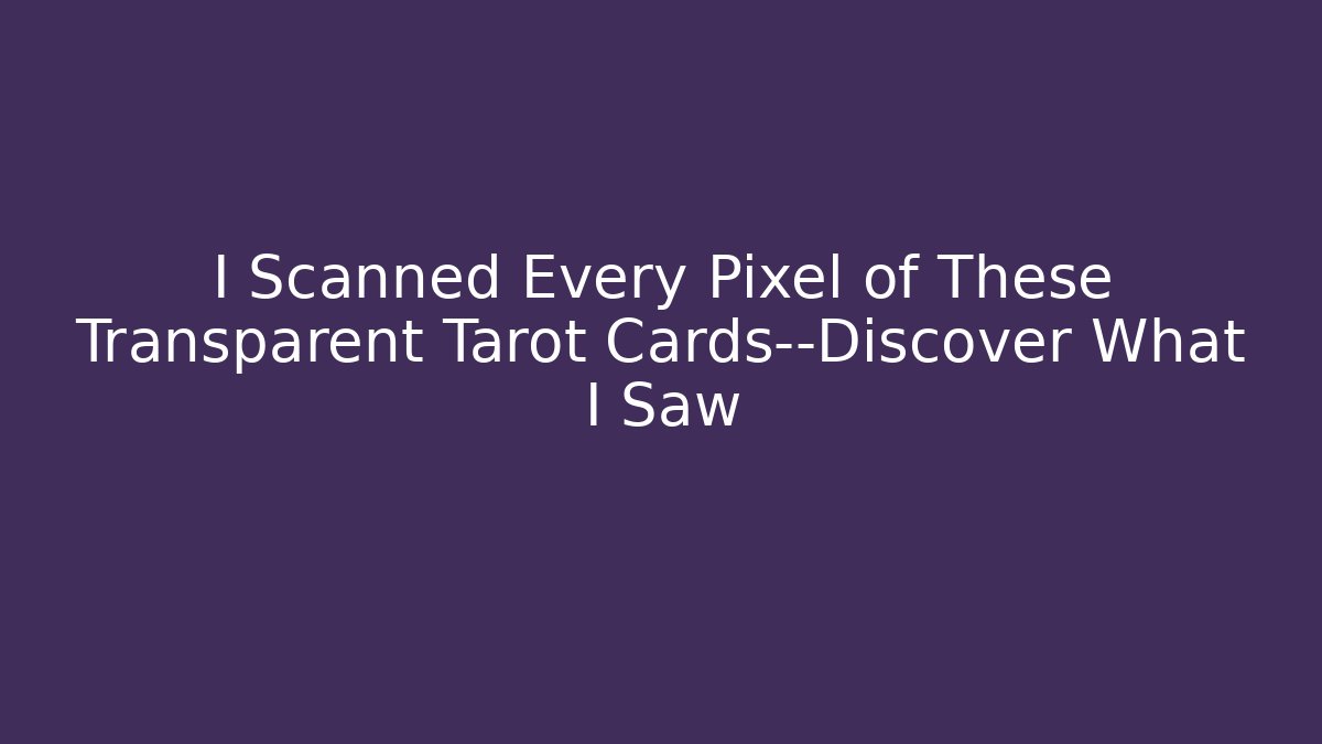 I Scanned Every Pixel of These Transparent Tarot Cards—Discover What I Saw