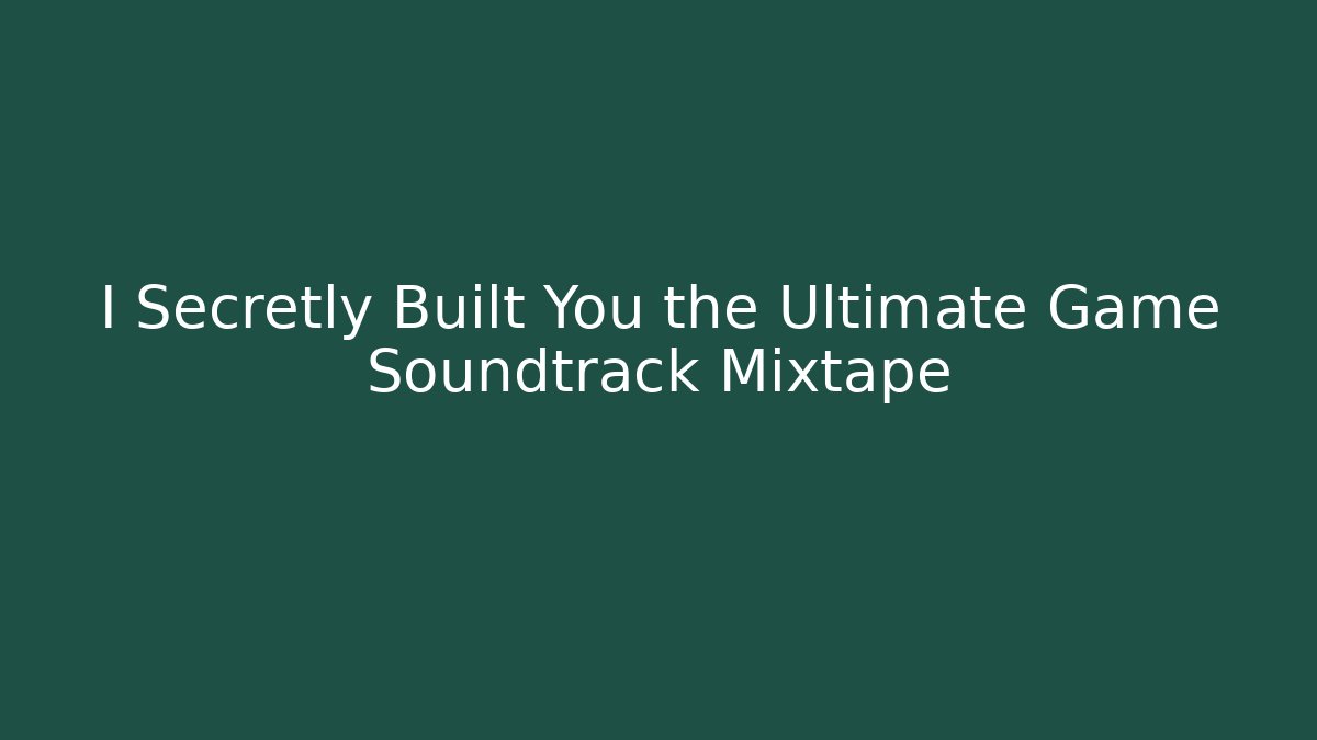 I Secretly Built You the Ultimate Game Soundtrack Mixtape