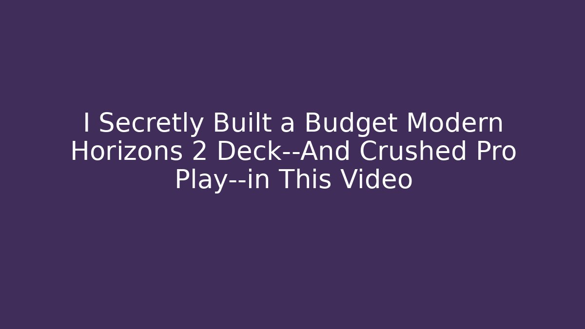 I Secretly Built a Budget Modern Horizons 2 Deck—And Crushed Pro Play—in This Video