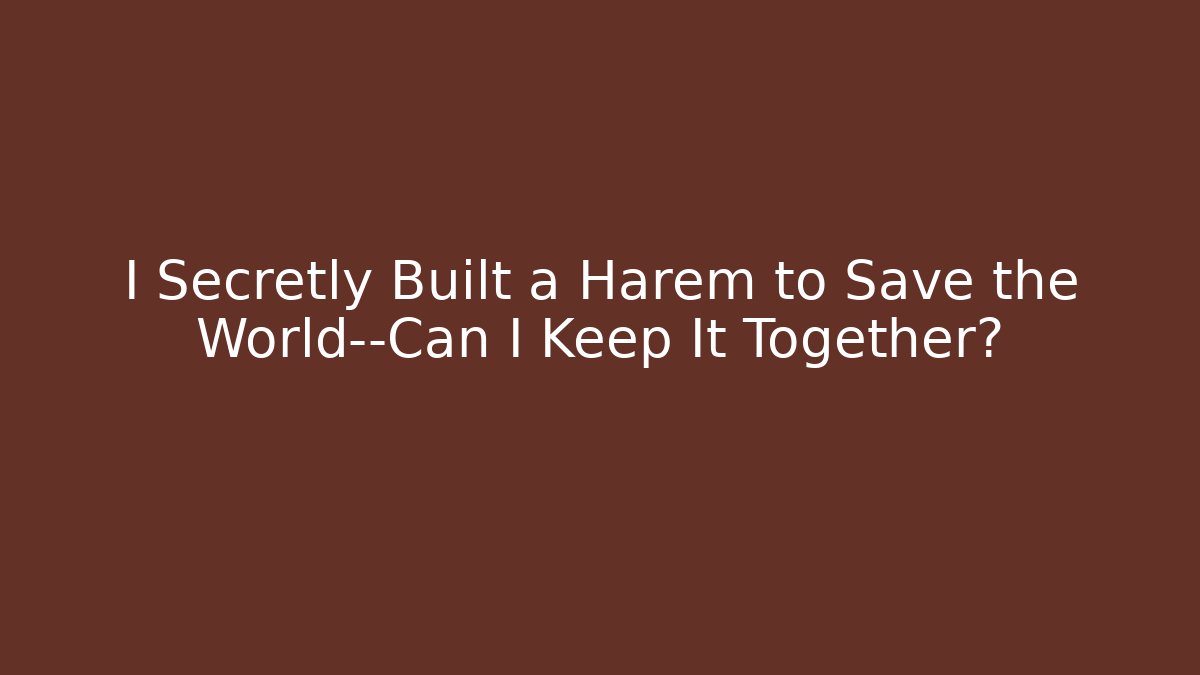 I Secretly Built a Harem to Save the World—Can I Keep It Together?