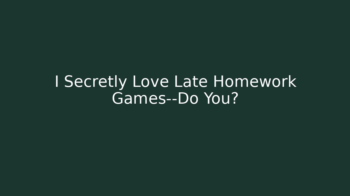 I Secretly Love Late Homework Games—Do You?