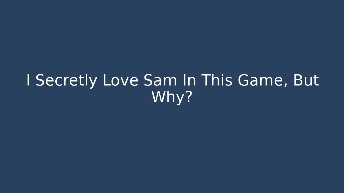 I Secretly Love Sam In This Game, But Why?